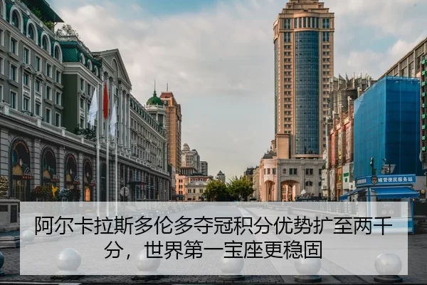 阿尔卡拉斯多伦多夺冠积分优势扩至两千分，世界第一宝座更稳固